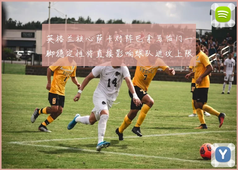 英格兰核心萨卡对阵巴拿马临门一脚稳定性将直接影响球队进攻上限