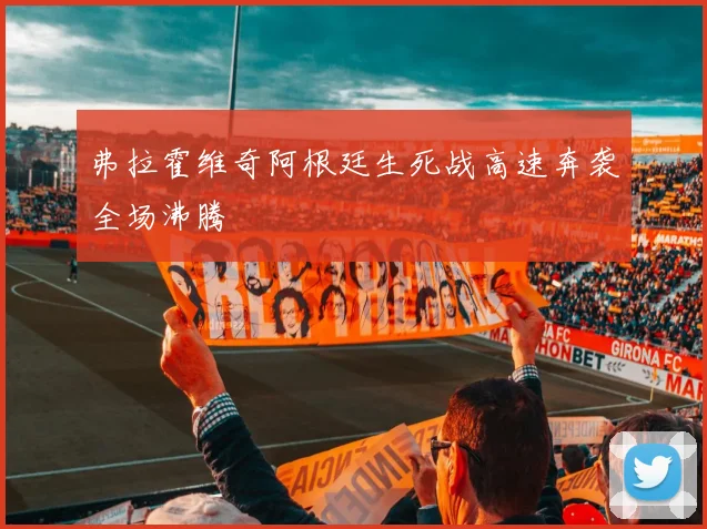 弗拉霍维奇阿根廷生死战高速奔袭全场沸腾