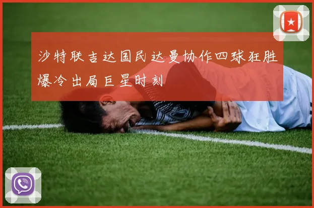 沙特联吉达国民达曼协作四球狂胜爆冷出局巨星时刻