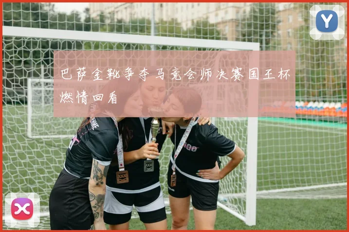 巴萨金靴争夺马竞会师决赛国王杯燃情回看
