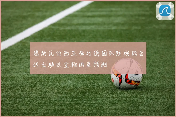 恩纳瓦伦西亚面对德国队防线能否送出助攻金靴热度预测