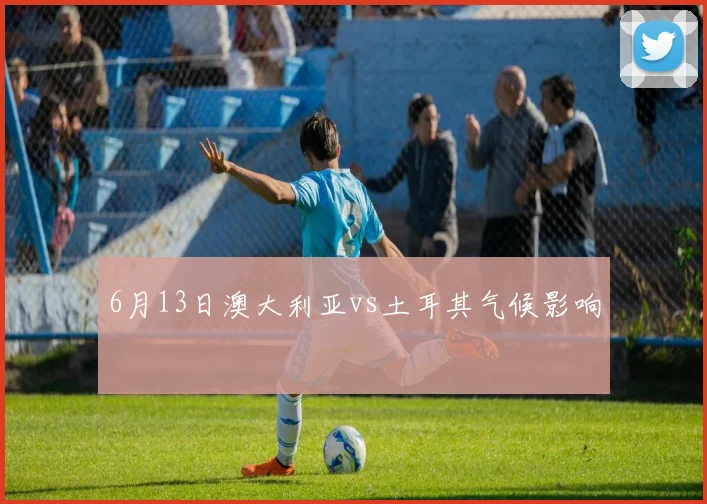 6月13日澳大利亚vs土耳其气候影响