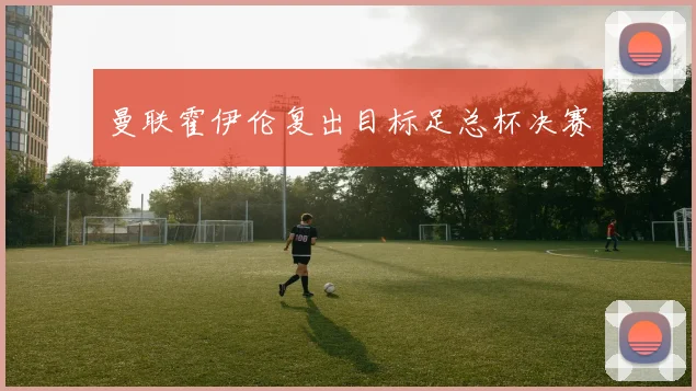 曼联霍伊伦复出目标足总杯决赛