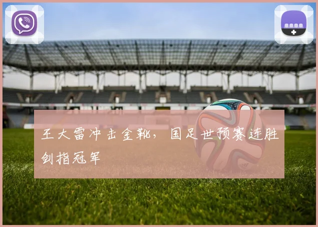 王大雷冲击金靴，国足世预赛连胜剑指冠军