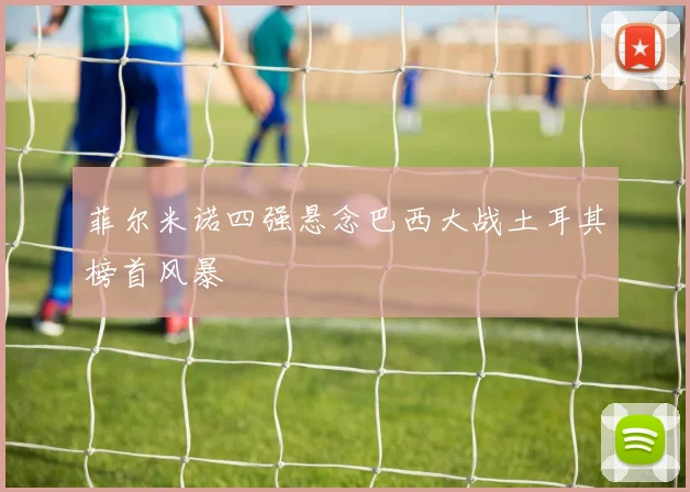 菲尔米诺四强悬念巴西大战土耳其榜首风暴