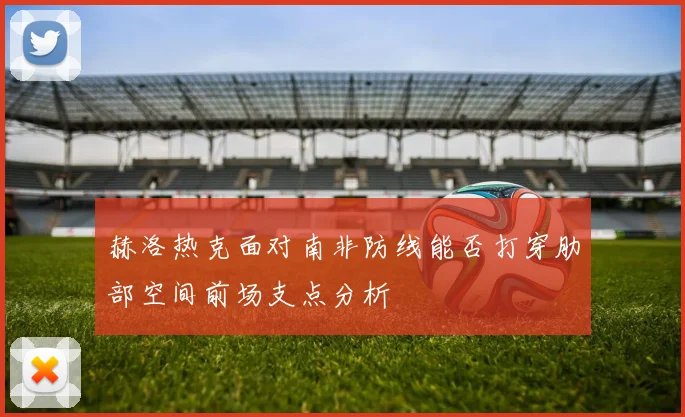 赫洛热克面对南非防线能否打穿肋部空间前场支点分析