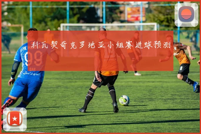 科瓦契奇克罗地亚小组赛进球预测