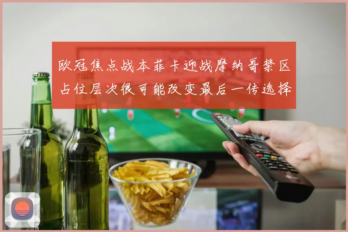 欧冠焦点战本菲卡迎战摩纳哥禁区占位层次很可能改变最后一传选择