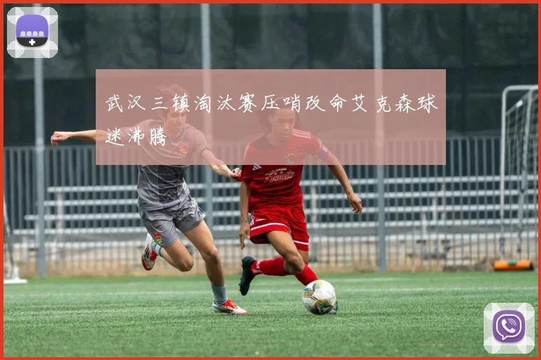 武汉三镇淘汰赛压哨改命艾克森球迷沸腾