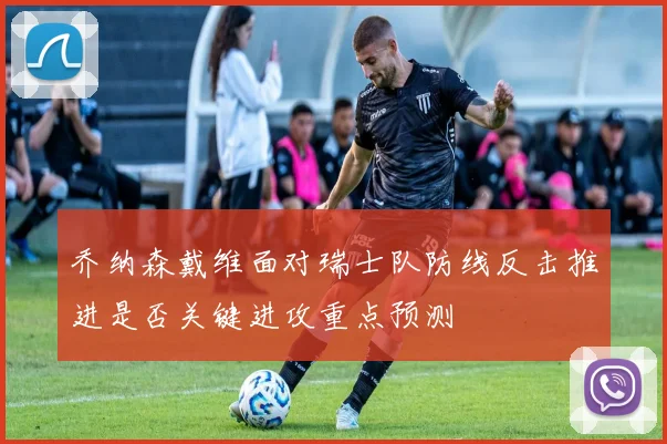 乔纳森戴维面对瑞士队防线反击推进是否关键进攻重点预测