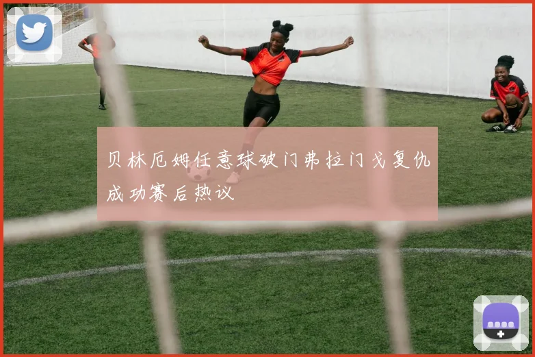 贝林厄姆任意球破门弗拉门戈复仇成功赛后热议