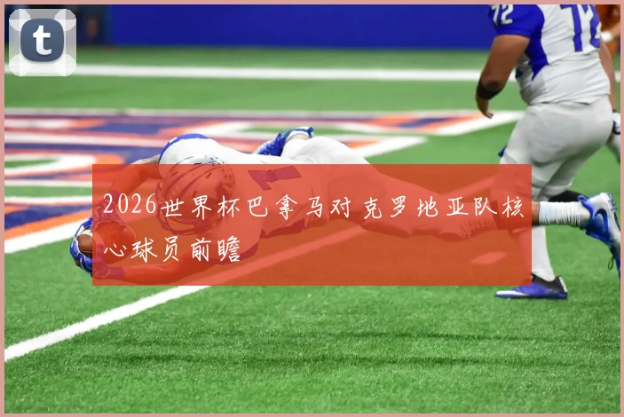 2026世界杯巴拿马对克罗地亚队核心球员前瞻