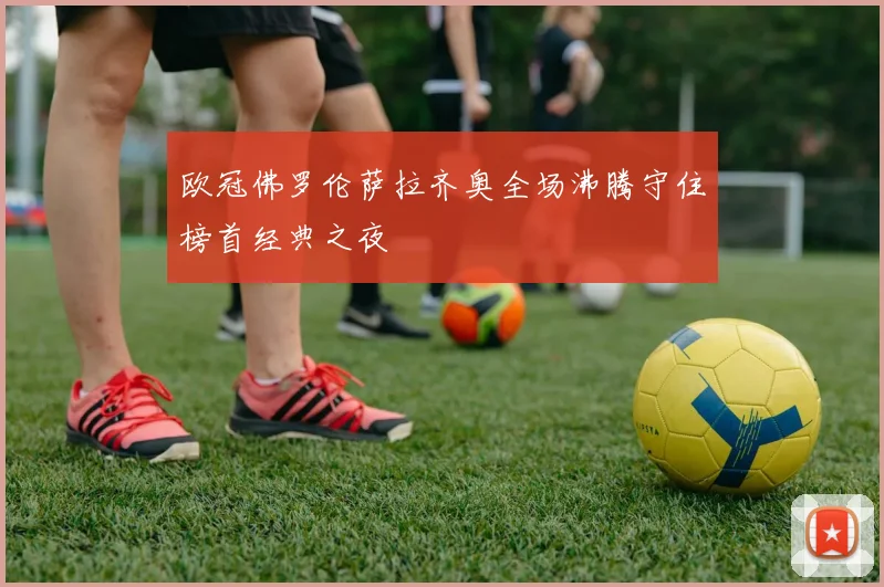 欧冠佛罗伦萨拉齐奥全场沸腾守住榜首经典之夜