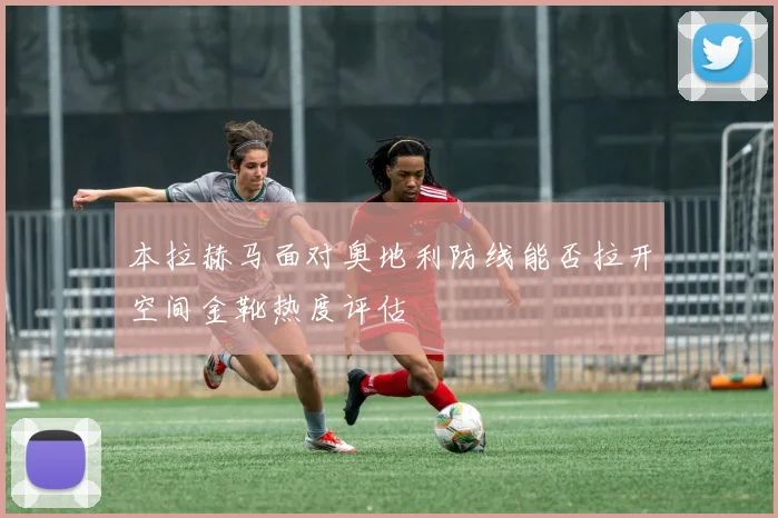 本拉赫马面对奥地利防线能否拉开空间金靴热度评估
