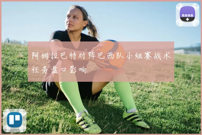 阿姆拉巴特对阵巴西队小组赛战术任务盘口影响