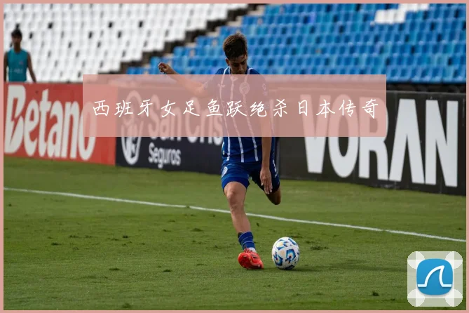 西班牙女足鱼跃绝杀日本传奇