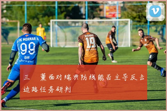 三笘薰面对瑞典防线能否主导反击边路任务研判