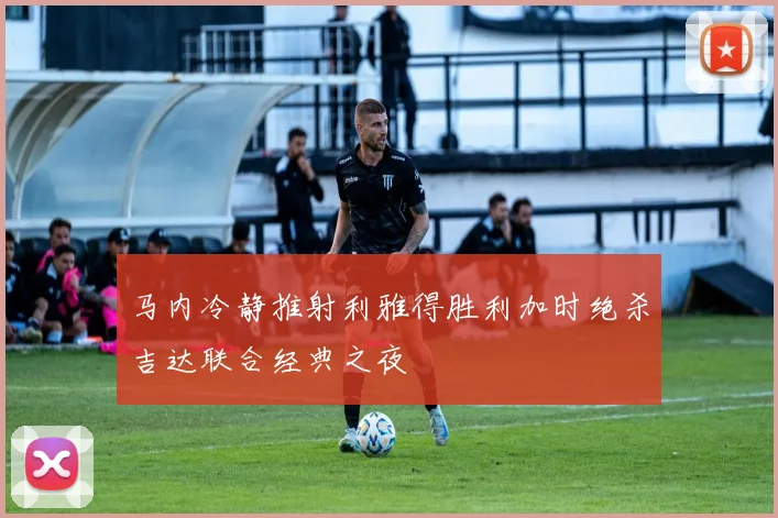 马内冷静推射利雅得胜利加时绝杀吉达联合经典之夜