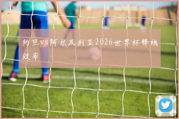 约旦vs阿尔及利亚2026世界杯锋线效率
