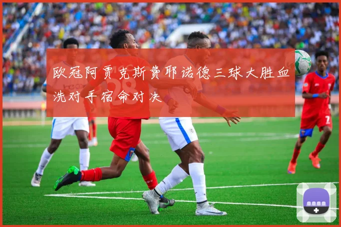 欧冠阿贾克斯费耶诺德三球大胜血洗对手宿命对决