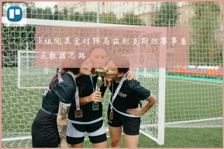 K组刚果金对阵乌兹别克斯坦赛事看点数据思路