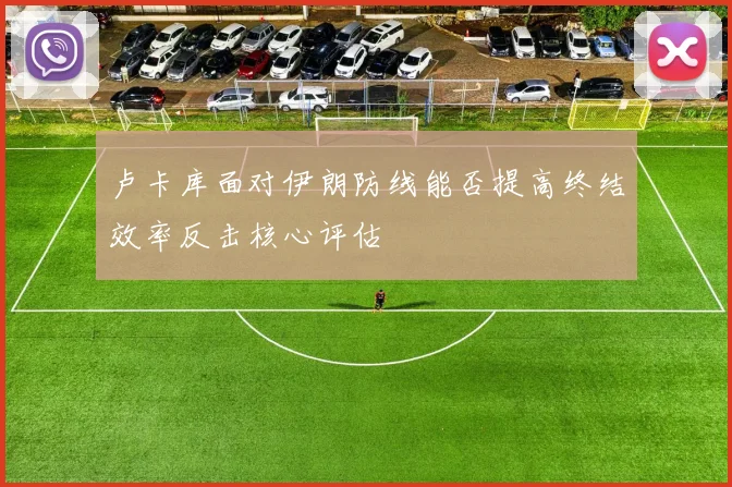 卢卡库面对伊朗防线能否提高终结效率反击核心评估