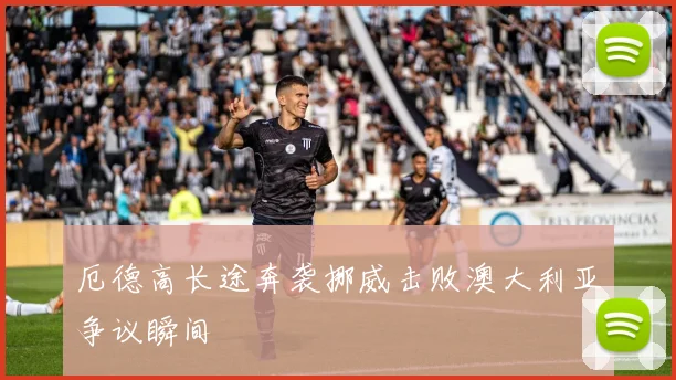 厄德高长途奔袭挪威击败澳大利亚争议瞬间