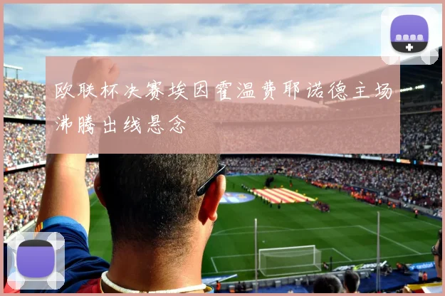 欧联杯决赛埃因霍温费耶诺德主场沸腾出线悬念