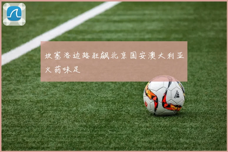 坎塞洛边路狂飙北京国安澳大利亚火药味足