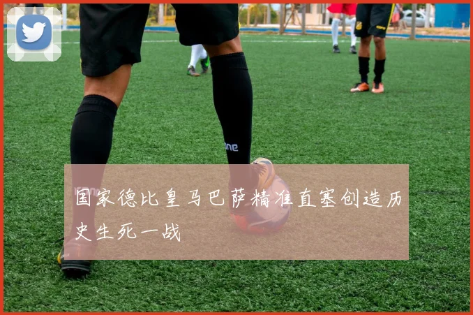 国家德比皇马巴萨精准直塞创造历史生死一战