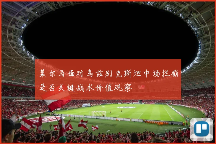莱尔马面对乌兹别克斯坦中场拦截是否关键战术价值观察