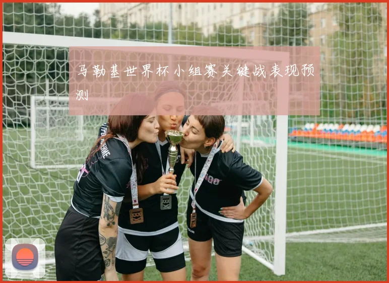 马勒基世界杯小组赛关键战表现预测