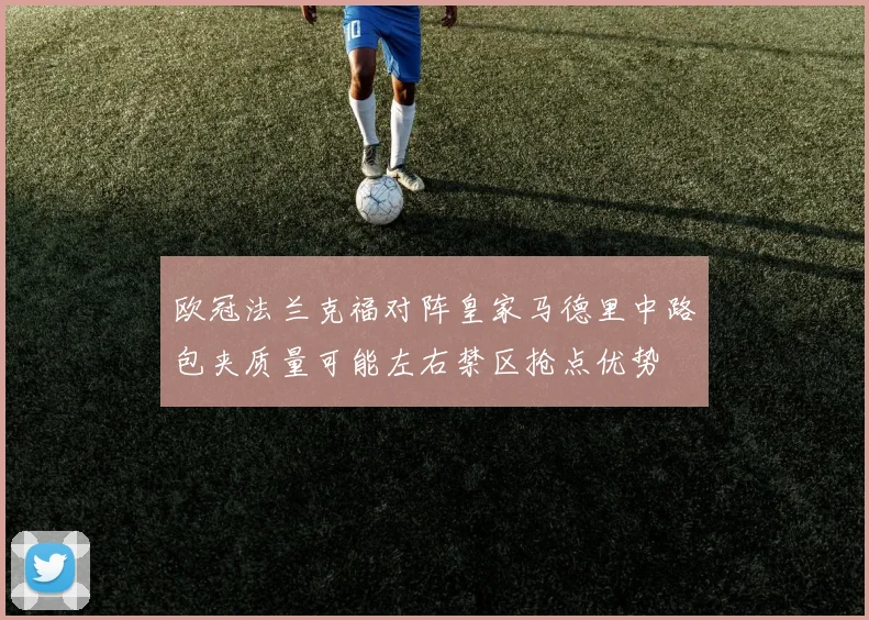 欧冠法兰克福对阵皇家马德里中路包夹质量可能左右禁区抢点优势