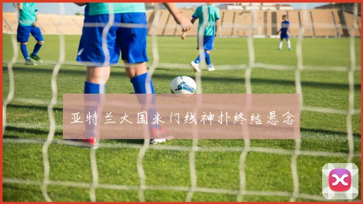 亚特兰大国米门线神扑终结悬念