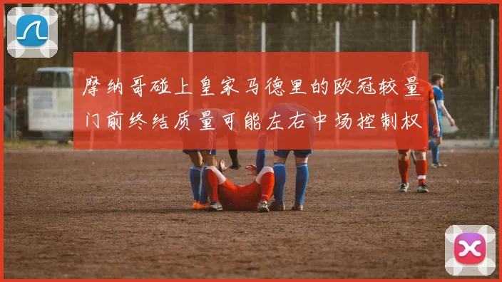 摩纳哥碰上皇家马德里的欧冠较量门前终结质量可能左右中场控制权