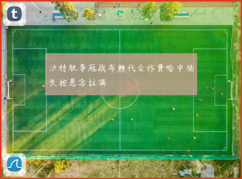 沙特联争冠战布赖代合作费哈中场失控悬念拉满