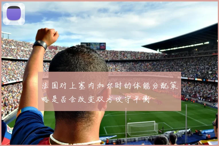 法国对上塞内加尔时的体能分配策略是否会改变双方攻守平衡