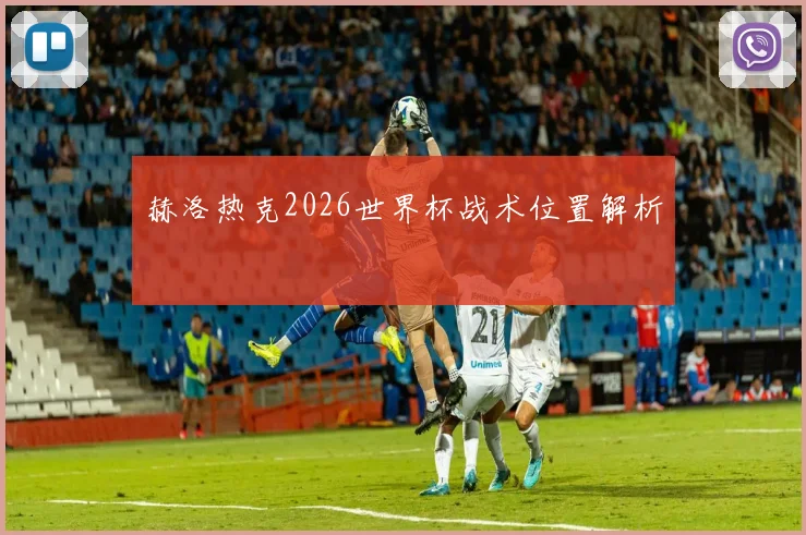赫洛热克2026世界杯战术位置解析