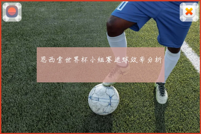 恩西索世界杯小组赛进球效率分析