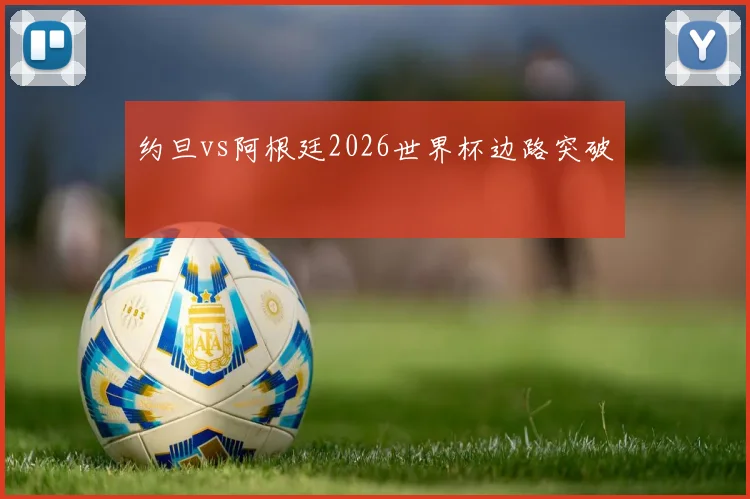约旦vs阿根廷2026世界杯边路突破