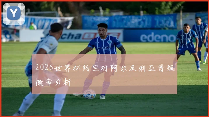 2026世界杯约旦对阿尔及利亚晋级概率分析