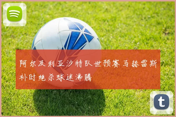 阿尔及利亚沙特队世预赛马赫雷斯补时绝杀球迷沸腾