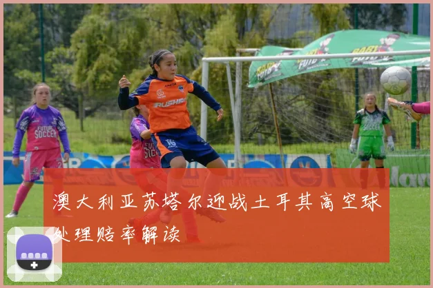 澳大利亚苏塔尔迎战土耳其高空球处理赔率解读