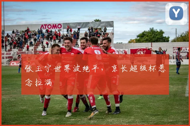 张玉宁世界波绝平，京长超级杯悬念拉满