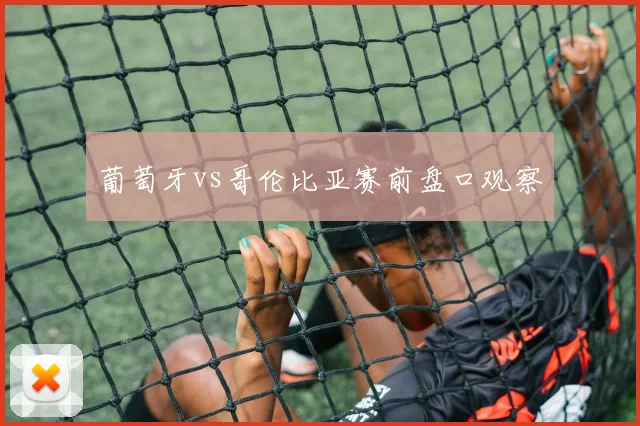 葡萄牙vs哥伦比亚赛前盘口观察