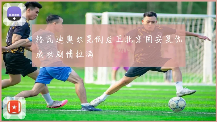 格瓦迪奥尔晃倒后卫北京国安复仇成功剧情拉满