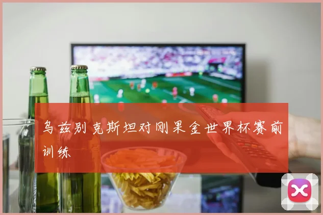 乌兹别克斯坦对刚果金世界杯赛前训练