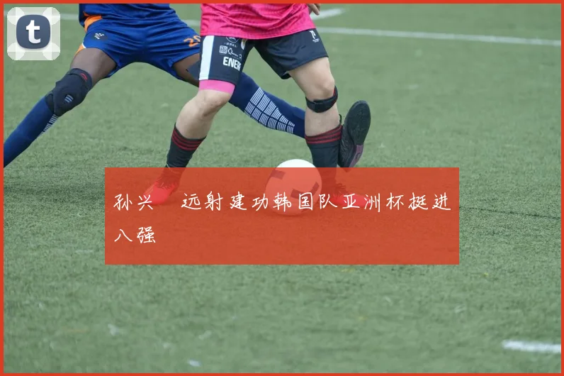 孙兴慜远射建功韩国队亚洲杯挺进八强