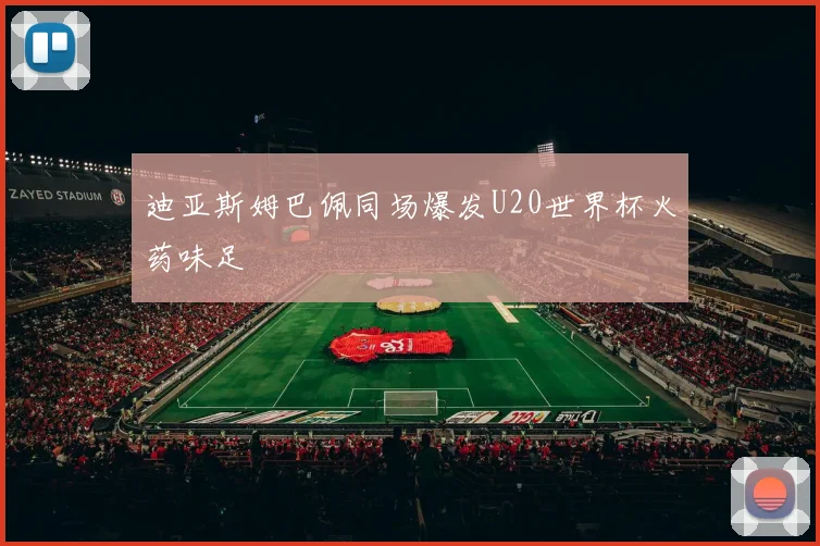 迪亚斯姆巴佩同场爆发U20世界杯火药味足