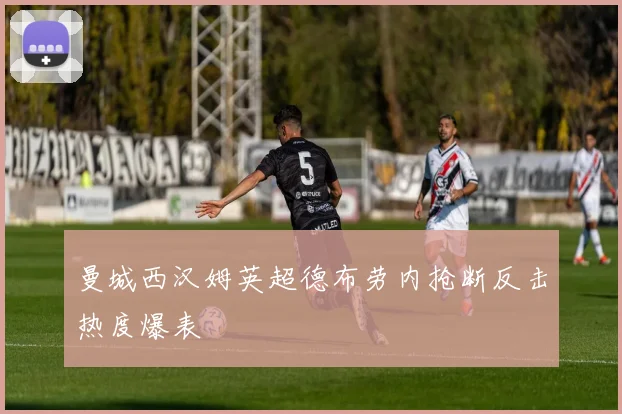曼城西汉姆英超德布劳内抢断反击热度爆表